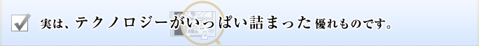 実は、テクノロジーがいっぱい詰まった優れものです。