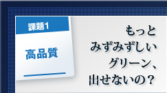 課題1 高品質 もっとみずみずしいグリーン、出せないの? 課題1 高品質 もっとみずみずしいグリーン、出せないの?