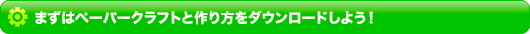 まずはペーパークラフトと作り方をダウンロードしよう！