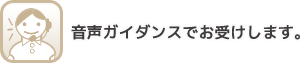 音声ガイダンスでお受けします。