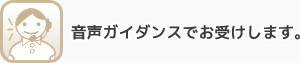 音声ガイダンスでお受けします。