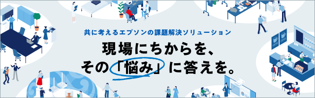 共に考えるエプソンの課題解決ソリューション 現場にちからを、その「悩み」に答えを。