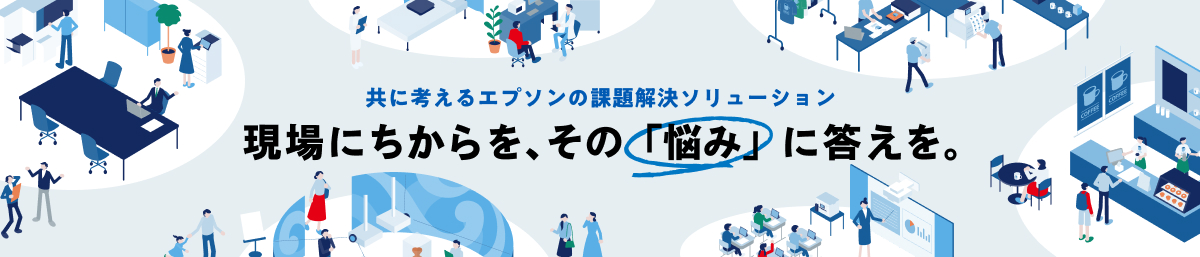 共に考えるエプソンの課題解決ソリューション 現場にちからを、その「悩み」に答えを。