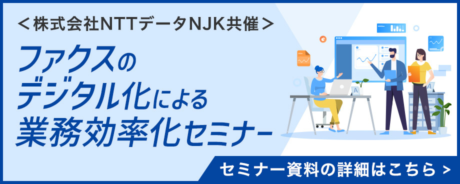 ＜株式会社NTTデータNJK共催＞ファクスのデジタル化による業務効率化セミナー セミナー資料の詳細はこちら