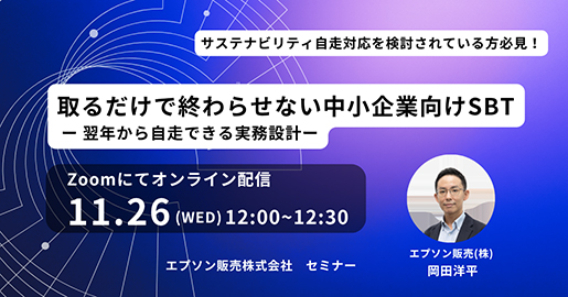 サステナビリティ自走対応を検討されている方必見！取るだけで終わらせない中小企業向けSBT -翌年から自走できる実務設計- Zoomにてオンライン配信 11.26(WED)12:00~12:30 エプソン販売株式会社セミナー