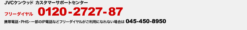 JVCケンウッド カスタマーサポートセンター フリーダイヤル 0120-2727-87 携帯電話・PHS・一部のIP電話などフリーダイヤルがご利用になれない場合は045-450-8950
