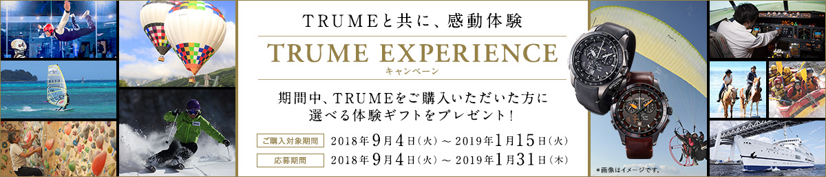 TRUMEと共に、感動体験 TRUME EXPERIENCEキャンペーン 期間中、TRUMEをご購入いただいた方に選べる体験ギフトをプレゼント！/［ご購入対象期間］2018年9月4日（火）～2019年1月15日（火）/［応募期間］2018年9月4日（火）～2019年1月31日（木）