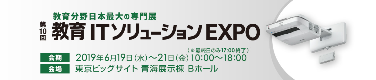 第10回 教育ITソリューションEXPO | 2019年6月19日（水）～6月21日（金）10:00～18:00 | 東京ビックサイト 青海展示棟 Bホール