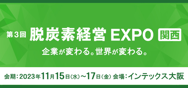 第3回 脱炭素経営EXPO 関西展 会期：2023年11月15日（水）～ 11月17日（金）10:00-17:00 会場：インテックス大阪
