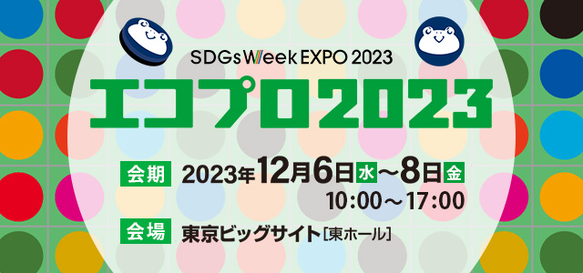 SDGs Week EXPO2023 エコプロ2023 2023年12月6日（水）～8日（金）10:00～17:00 会場：東京ビッグサイト 東ホール