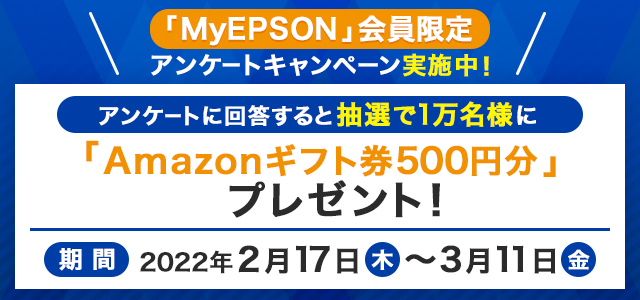 「MyEPSON」会員限定アンケートキャンペーン実施中！ アンケートに回答すると抽選で1万名様に「Amazonギフト券500円分」プレゼント！ 期間：2022年2月17日（木）～3月11日（金）