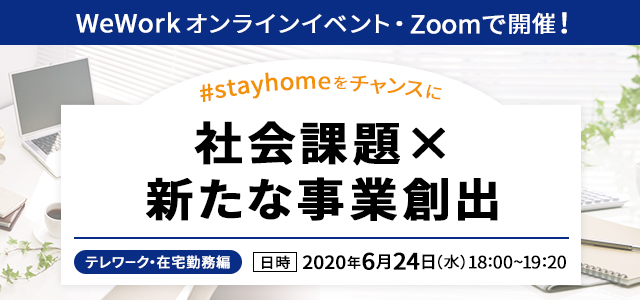 WeWork オンラインイベント・Zoomで開催！ #stayhome をチャンスに！社会課題×新たな事業創出 テレワーク・在宅勤務編 日時：2020年6月24日（水）18:00～19：20