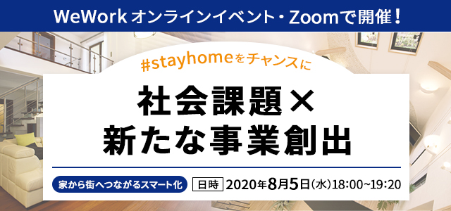 WeWork オンラインイベント・Zoomで開催！ 「#stayhome をチャンスに！社会課題×新たな事業創出 家から街へつながるスマート化」 日時：2020年8月5日（水）18:00～19：20