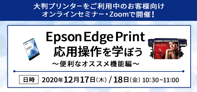 大判プリンターをご利用中のお客様向けオンラインセミナー・Zoomで開催！Epson Edge Print 応用操作を学ぼう  ～便利なオススメ機能編～ 日時 2020年12月17日（木） 18日（金）10:30～11:00