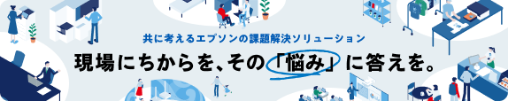 共に考えるエプソンの課題解決ソリューション 現場にちからを、その「悩み」に答えを。