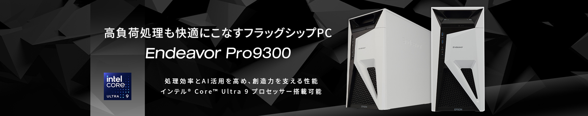 高負荷処理も快適にこなすフラッグシップPC Endeavor Pro9300 処理効率とAI活用を高め、創造力を支える性能 インテル&reg; Core&trade; Ultra 9 プロセッサー搭載可能