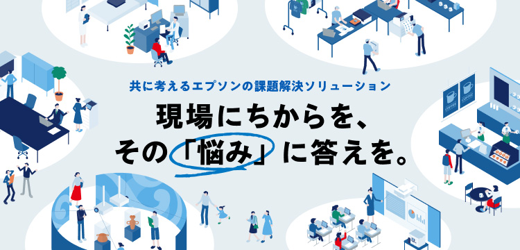 共に考えるエプソンの課題解決ソリューション 現場にちからを、その「悩み」に答えを。