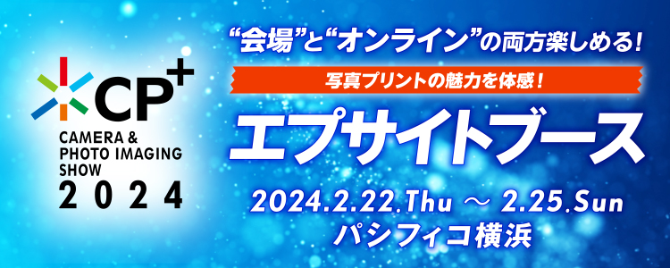 CP+2024 “会場”と“オンライン”の両方楽しめる！写真プリントの魅力を体感！エプサイトブース 2024.2.22.Thu〜2.25.Sun パシフィコ横浜