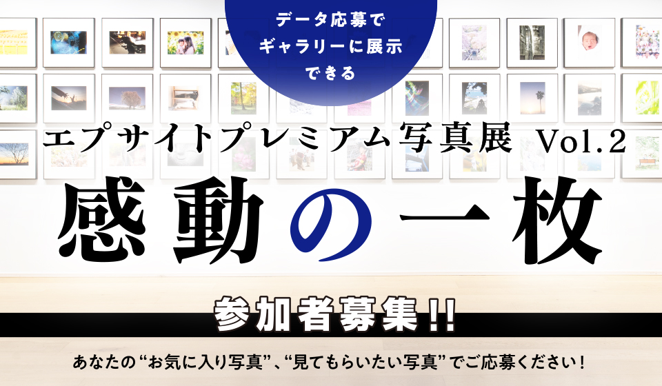 データ応募でギャラリーに展示できる エプサイトプレミアム写真展 Vol.2 感動の一枚 参加者募集!! あなたの“お気に入り写真”、“見てもらいたい写真”でご応募ください!
