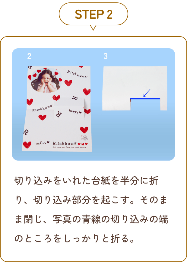 STEP 2 切り込みをいれた台紙を半分に折り、切り込み部分を起こす。そのまま閉じ、写真の青線の切り込みの端のところをしっかりと折る。
