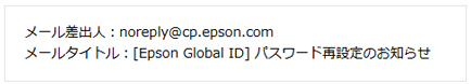 メール差出人：noreply@cp.epson.com　メールタイトル：[Epson Global ID}パスワード再設定のお知らせ