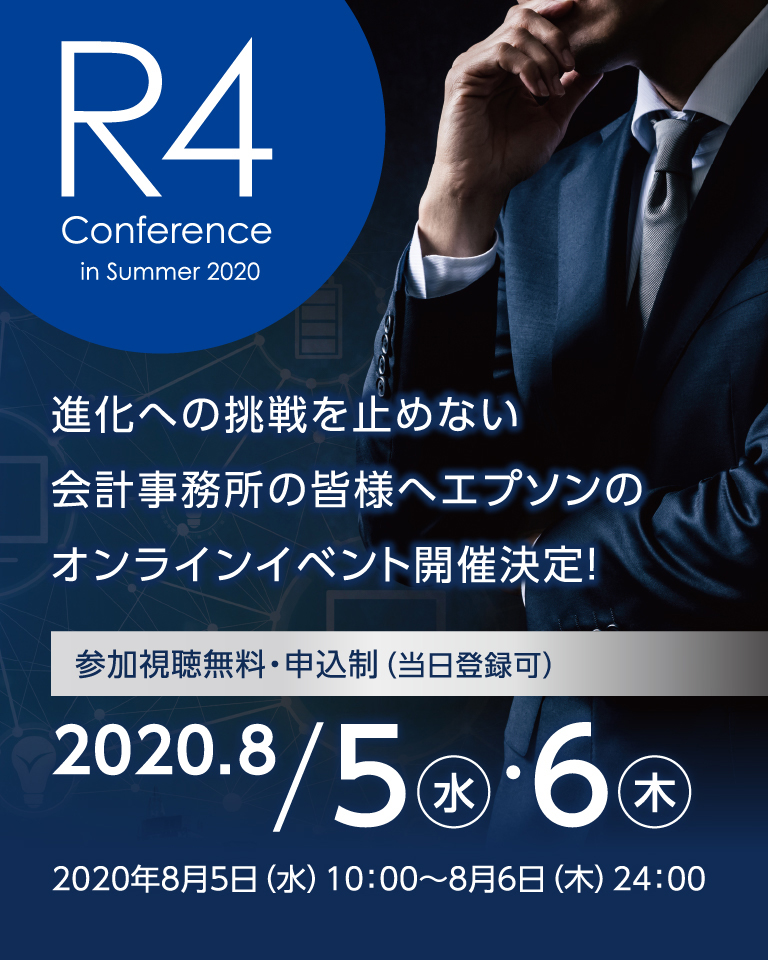 R4 Conference in Summer 2020 進化への挑戦を止めない 会計事務所の皆様へ エプソンのオンラインイベント開催決定！ 参加視聴無料・申込制（当日登録可） 2020年8月5日（水）10：00?8月6日（木）24：00