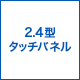 2.4型タッチパネル