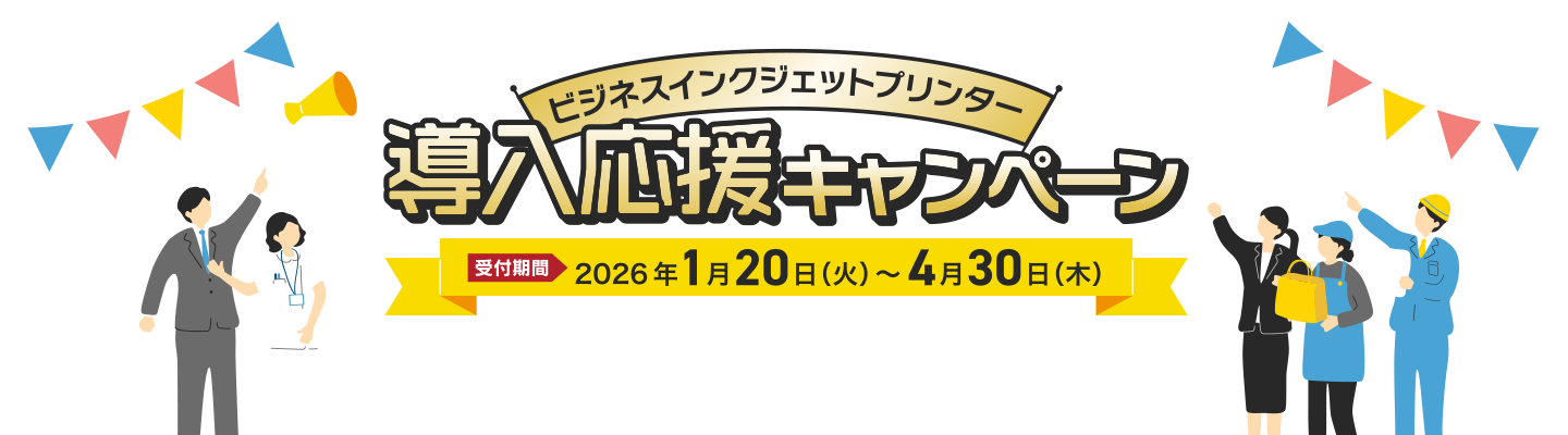 お得な今がチャンス！ビジネスインクジェットプリンター 導入応援キャンペーン 受付期間：2026年1月20日（火）～4月30日（木）