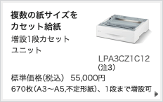 複数の紙サイズをカセット給紙 増設1段カセットユニット LPA3CZ1C12(注3) 標準価格（税込） 55,000円 670枚（A3～A5,不定形紙）、1段まで増設可
