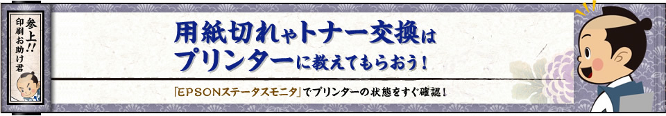 参上！！印刷お助け君　用紙切れやトナー交換はプリンターに教えてもらおう！　「EPSONステータスモニタ」でプリンターの状態をすぐ確認！