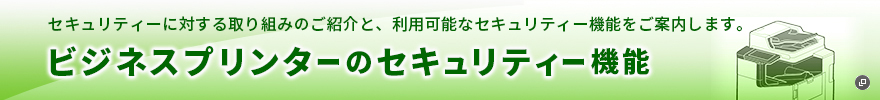 セキュリティーに対する取り組みのご紹介と、利用可能なセキュリティー機能をご案内します。ビジネスプリンターのセキュリティー機能