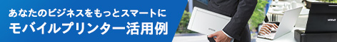 あなたのビジネスをもっとスマートに　モバイルプリンタ活用例