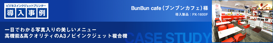 ビジネスインクジェットプリンター 導入事例　BunBun cafe(ブンブンカフェ)様　導入製品：PX-1600F　一目でわかる写真入りの美しいメニュー 高機能&高クオリティのA3ノビインクジェット複合機