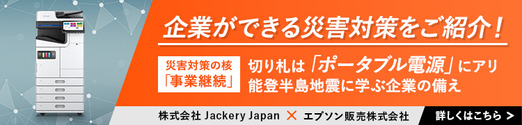 企業ができる災害対策をご紹介！災害対策の核「事業継続」切り札は「ポータブル電源」にアリ 能登半島地震に学ぶ企業の備え 株式会社 Jackery Japan × エプソン販売株式会社 詳しくはこちら