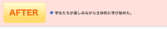 After ●学生たちが楽しみながら主体的に学び始めた。