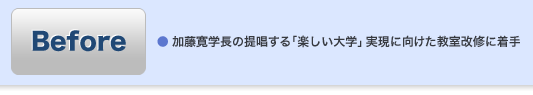 Before ●加藤寛学長の提唱する「楽しい大学」実現に向けた教室改修に着手