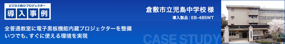 ビジネス向けプロジェクター導入事例：倉敷市立児島中学校 様　全普通教室に電子黒板機能内蔵プロジェクターを整備 いつでも、すぐに使える環境を実現