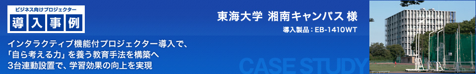 ビジネス向けプロジェクター導入事例：東海大学 湘南キャンパス様  インタラクティブ機能付プロジェクター導入で、「自ら考える力」を養う教育手法を構築へ 3台連動設置で、学習効果の向上を実現