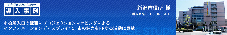 ビジネス向けプロジェクター導入事例：新潟市役所 様　市役所入口の壁面にプロジェクションマッピングによるインフォメーションディスプレイ化。市の魅力をPRする活動に貢献。