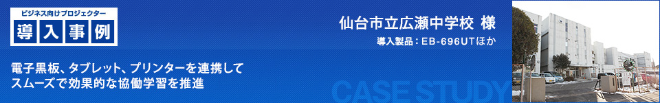 ビジネス向けプロジェクター導入事例：仙台市立広瀬中学校 様 電子黒板、タブレット、プリンターを連携してスムーズで効果的な協働学習を推進