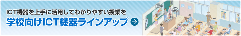 ICT機器を上手に活用してわかりやすい授業を 学校向けICT機器ラインアップ