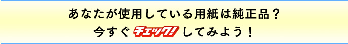 あなたが使用している用紙は純正品？今すぐチェック！してみよう！