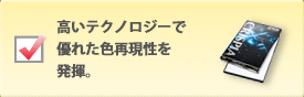 高いテクノロジーで優れた色再現性を発揮。