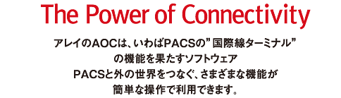 The Power of Connectivity　アレイのAOCは、いわばPACSの”国際線ターミナル”の機能を果たすソフトウェア　PACSと外の世界をつなぐ、さまざまな機能が簡単な操作で利用できます。