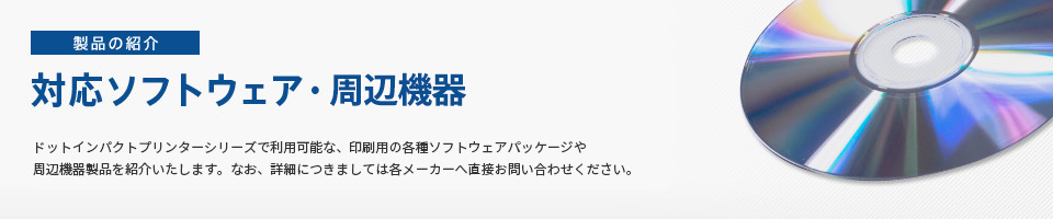 製品の紹介 対応ソフトウェア・周辺機器 ドットインパクトプリンターシリーズで利用可能な、印刷用の各種ソフトウェアパッケージや周辺機器製品を紹介いたします。なお、詳細につきましては各メーカーへ直接お問い合わせください。