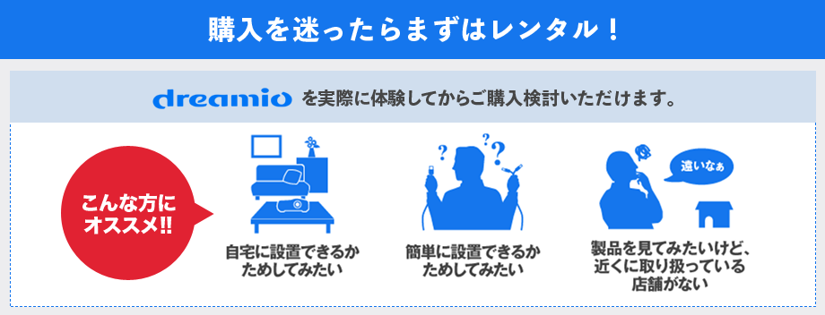 購入を迷ったらまずはレンタル！ dreamioを実際に体験してからご購入検討いただけます。