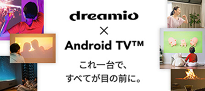 dreamio × androidTV™ これ一台で、すべてが目の前に。