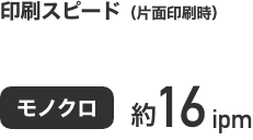 印刷スピード　片面印刷時　モノクロ　約16ipm