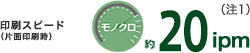 印刷スピード（片面印刷時）モノクロ約20ipm（注1）