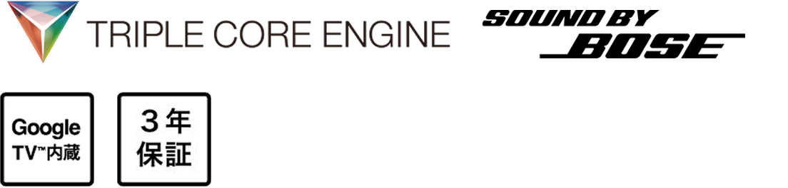 TRIPLE CORE ENGINE, Sound by Bose, Google TV™ 内蔵, 3年保証